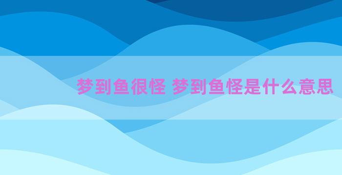 梦到鱼很怪 梦到鱼怪是什么意思